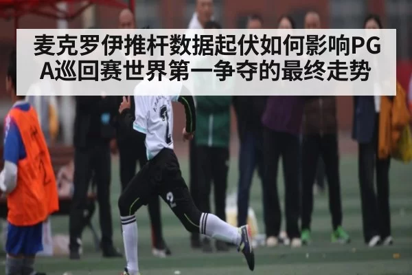 麦克罗伊推杆数据起伏如何影响PGA巡回赛世界第一争夺的最终走势