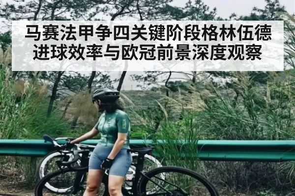 马赛法甲争四关键阶段格林伍德进球效率与欧冠前景深度观察
