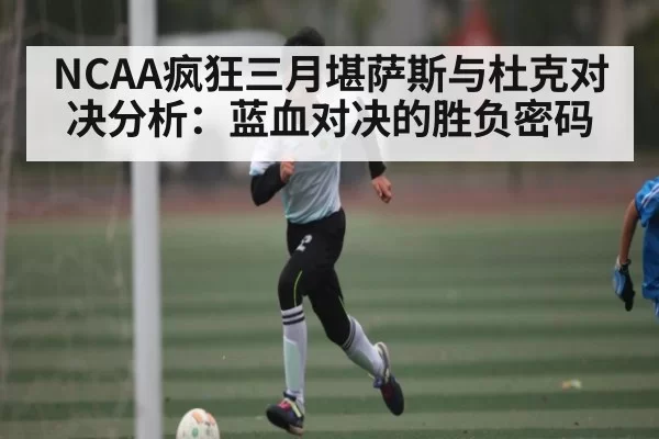 NCAA疯狂三月堪萨斯与杜克对决分析：蓝血对决的胜负密码